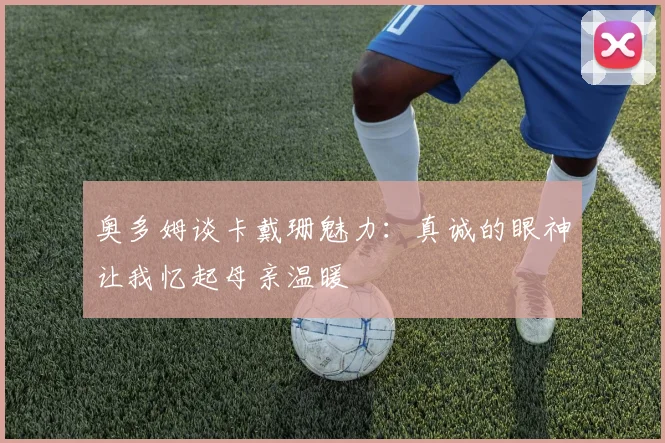 奥多姆谈卡戴珊魅力：真诚的眼神让我忆起母亲温暖