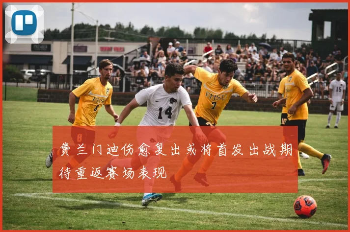 费兰门迪伤愈复出或将首发出战期待重返赛场表现