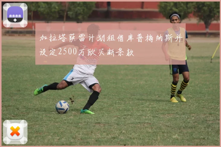 加拉塔萨雷计划租借库普梅纳斯并设定2500万欧买断条款