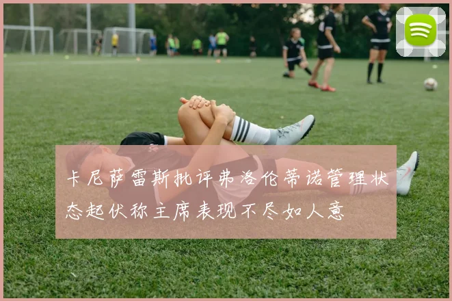 卡尼萨雷斯批评弗洛伦蒂诺管理状态起伏称主席表现不尽如人意