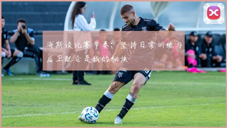 海斯谈比赛节奏：坚持日常训练与后卫配合是我的秘诀