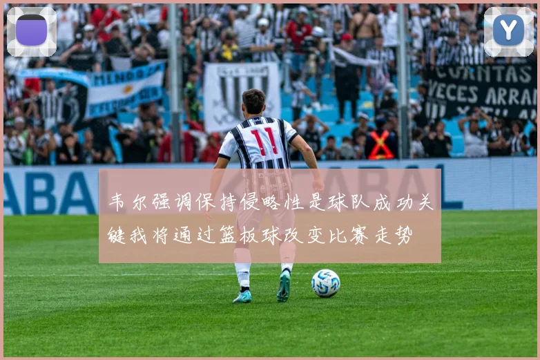 韦尔强调保持侵略性是球队成功关键我将通过篮板球改变比赛走势
