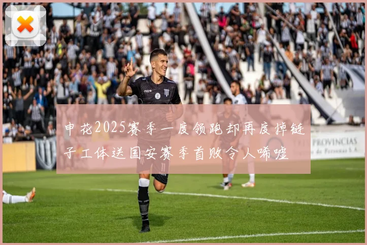 申花2025赛季一度领跑却再度掉链子工体送国安赛季首败令人唏嘘