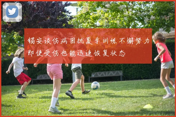 锡安谈伤病困扰夏季训练不懈努力即使受伤也能迅速恢复状态