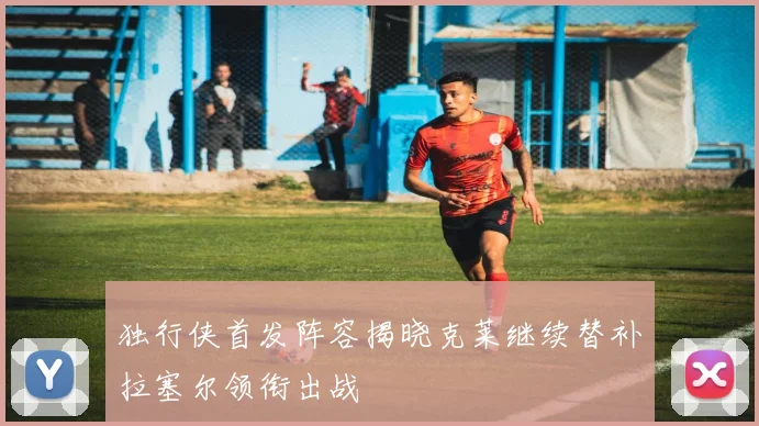 独行侠首发阵容揭晓克莱继续替补拉塞尔领衔出战