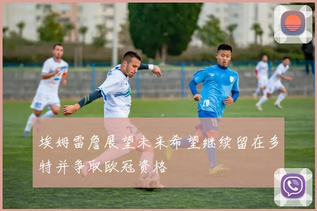 埃姆雷詹展望未来希望继续留在多特并争取欧冠资格