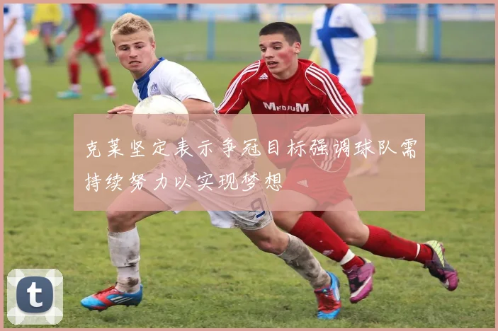 克莱坚定表示争冠目标强调球队需持续努力以实现梦想