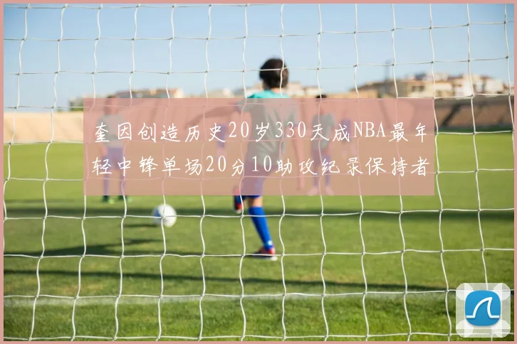 奎因创造历史20岁330天成NBA最年轻中锋单场20分10助攻纪录保持者