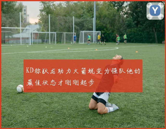 KD称狄龙助力火箭蜕变为强队他的最佳状态才刚刚起步