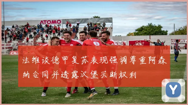 法维谈德甲复苏表现强调尊重阿森纳合同并透露汉堡买断权利