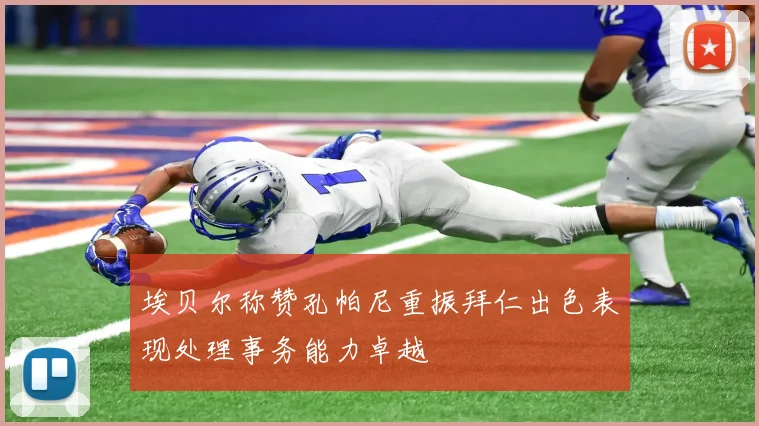 埃贝尔称赞孔帕尼重振拜仁出色表现处理事务能力卓越