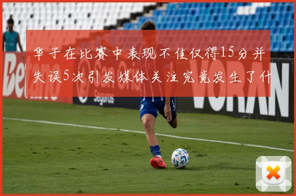 华子在比赛中表现不佳仅得15分并失误5次引发媒体关注究竟发生了什么心事
