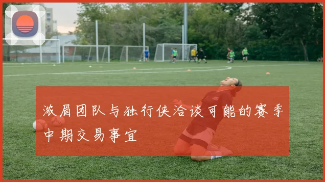 浓眉团队与独行侠洽谈可能的赛季中期交易事宜