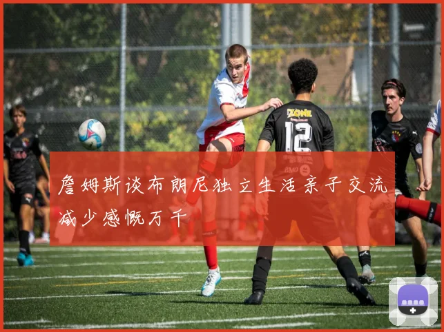 詹姆斯谈布朗尼独立生活亲子交流减少感慨万千
