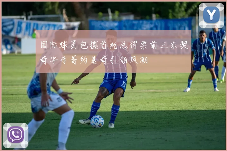 国际球员包揽首轮总得票前三东契奇字母哥约基奇引领风潮