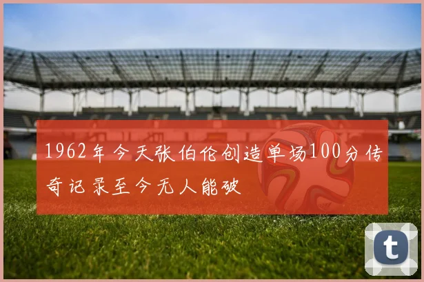 1962年今天张伯伦创造单场100分传奇记录至今无人能破