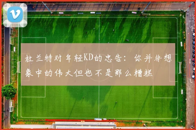 杜兰特对年轻KD的忠告：你并非想象中的伟大但也不是那么糟糕