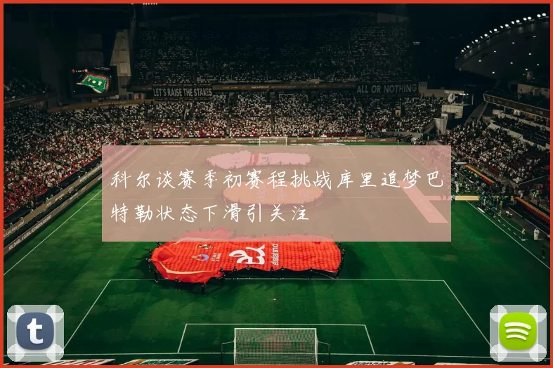 科尔谈赛季初赛程挑战库里追梦巴特勒状态下滑引关注