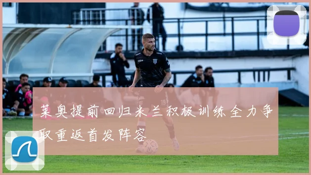 莱奥提前回归米兰积极训练全力争取重返首发阵容