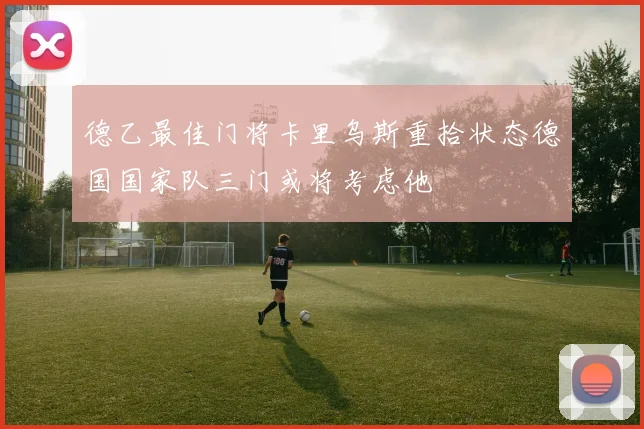 德乙最佳门将卡里乌斯重拾状态德国国家队三门或将考虑他