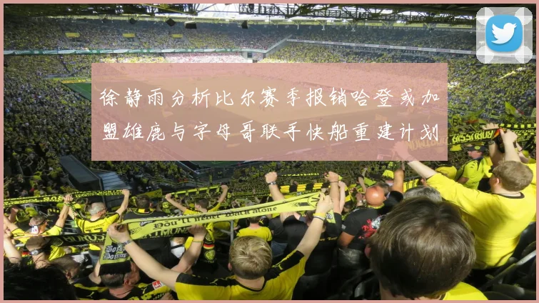 徐静雨分析比尔赛季报销哈登或加盟雄鹿与字母哥联手快船重建计划全面启动