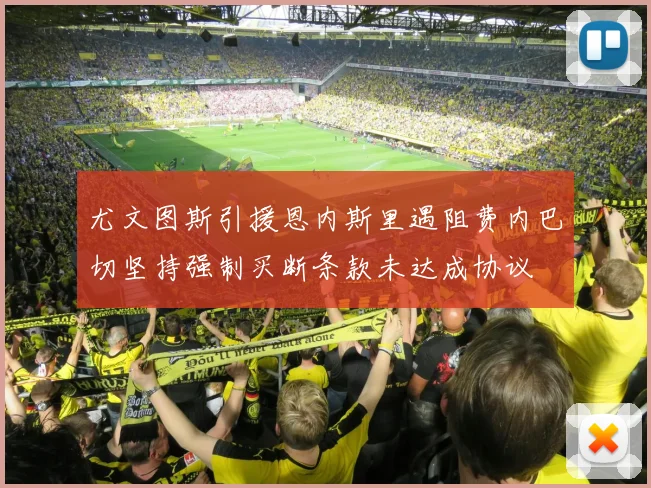 尤文图斯引援恩内斯里遇阻费内巴切坚持强制买断条款未达成协议