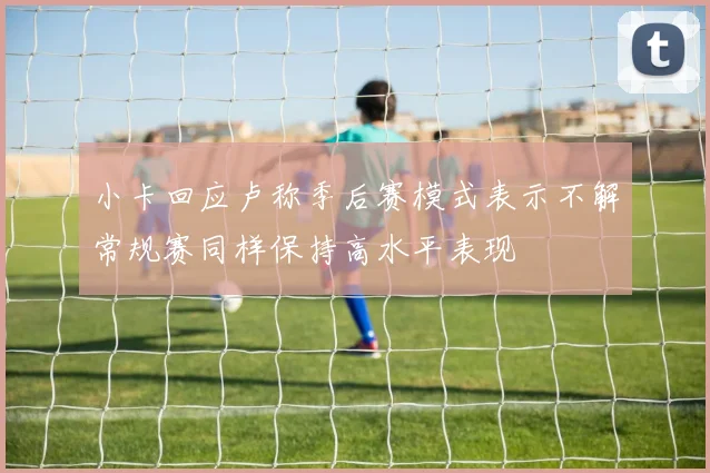 小卡回应卢称季后赛模式表示不解常规赛同样保持高水平表现