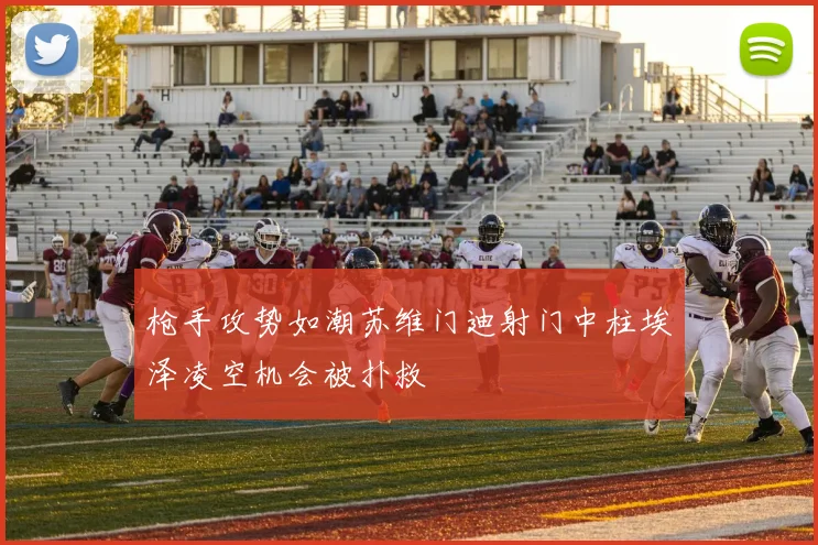 枪手攻势如潮苏维门迪射门中柱埃泽凌空机会被扑救