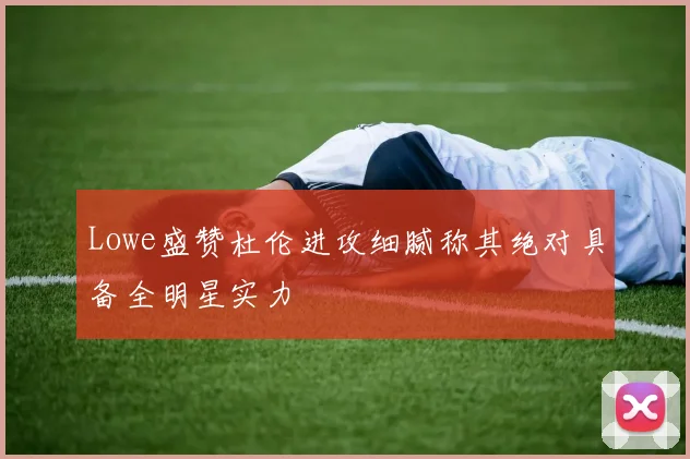 Lowe盛赞杜伦进攻细腻称其绝对具备全明星实力