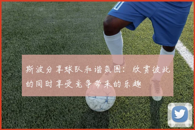 斯波分享球队和谐氛围：欣赏彼此的同时享受竞争带来的乐趣