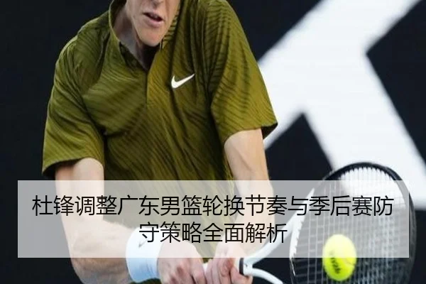 杜锋调整广东男篮轮换节奏与季后赛防守策略全面解析